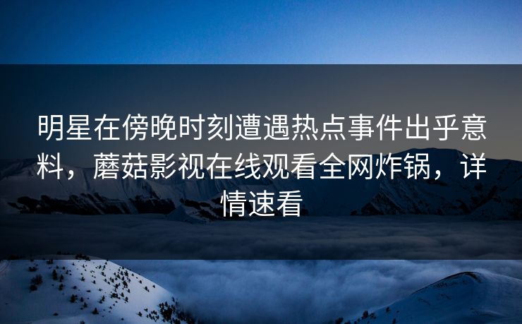 明星在傍晚时刻遭遇热点事件出乎意料，蘑菇影视在线观看全网炸锅，详情速看