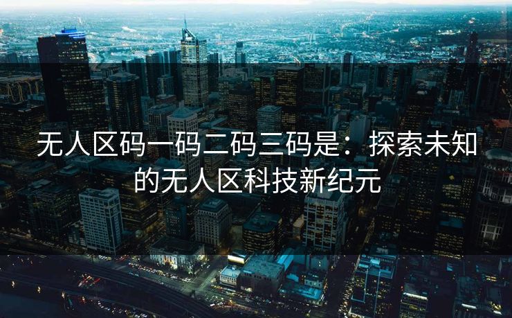无人区码一码二码三码是：探索未知的无人区科技新纪元