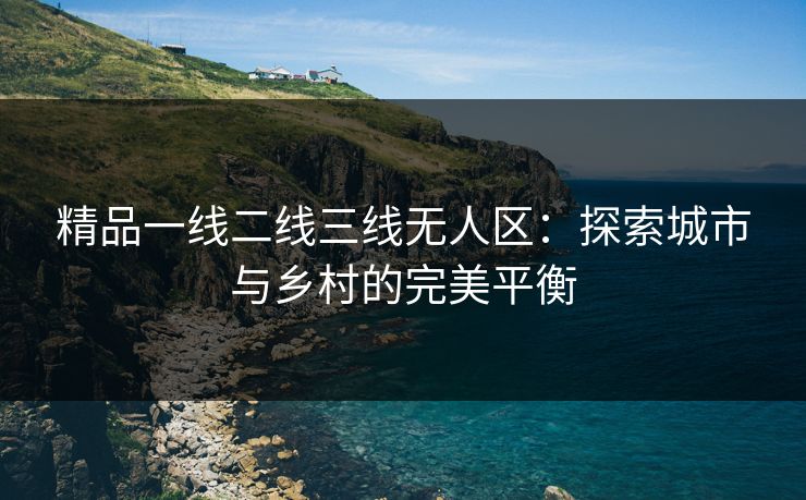 精品一线二线三线无人区：探索城市与乡村的完美平衡