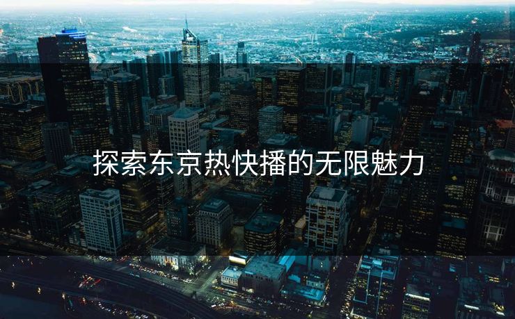 探索东京热快播的无限魅力