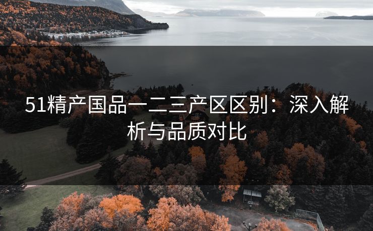 51精产国品一二三产区区别：深入解析与品质对比