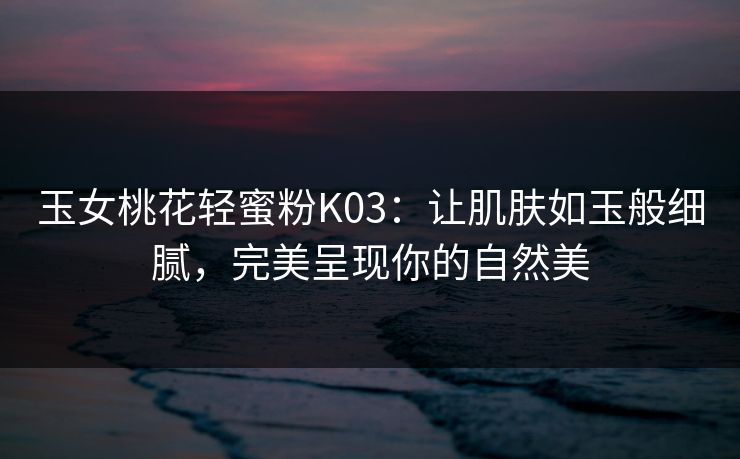 玉女桃花轻蜜粉K03：让肌肤如玉般细腻，完美呈现你的自然美
