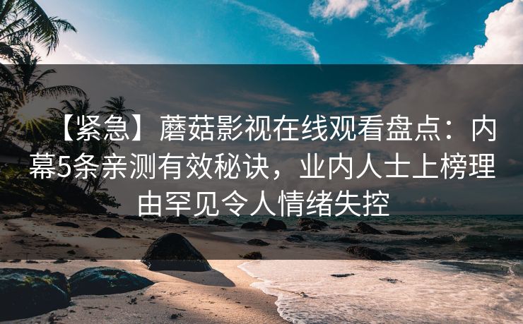 【紧急】蘑菇影视在线观看盘点：内幕5条亲测有效秘诀，业内人士上榜理由罕见令人情绪失控