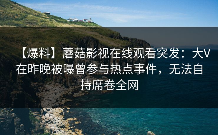 【爆料】蘑菇影视在线观看突发：大V在昨晚被曝曾参与热点事件，无法自持席卷全网