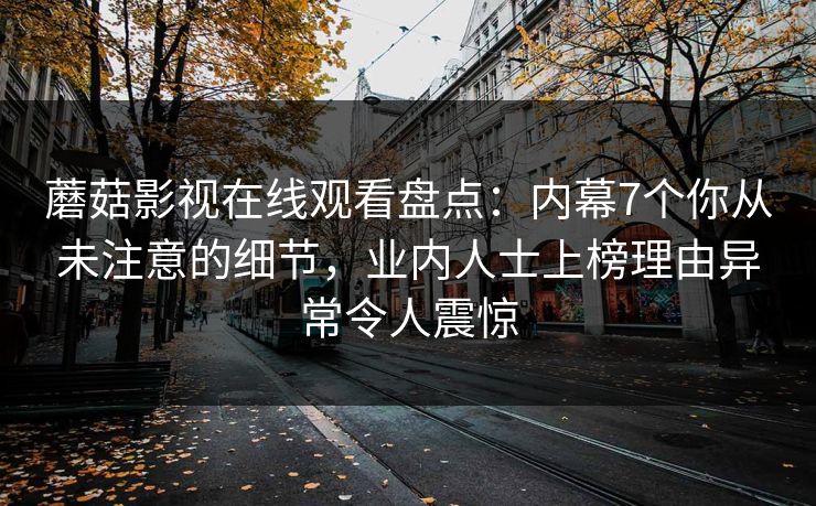 蘑菇影视在线观看盘点：内幕7个你从未注意的细节，业内人士上榜理由异常令人震惊