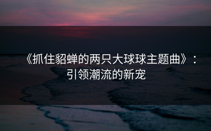 《抓住貂蝉的两只大球球主题曲》：引领潮流的新宠