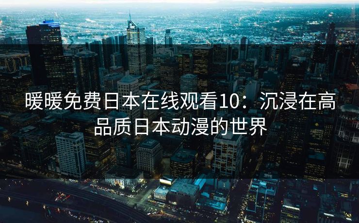 暖暖免费日本在线观看10：沉浸在高品质日本动漫的世界