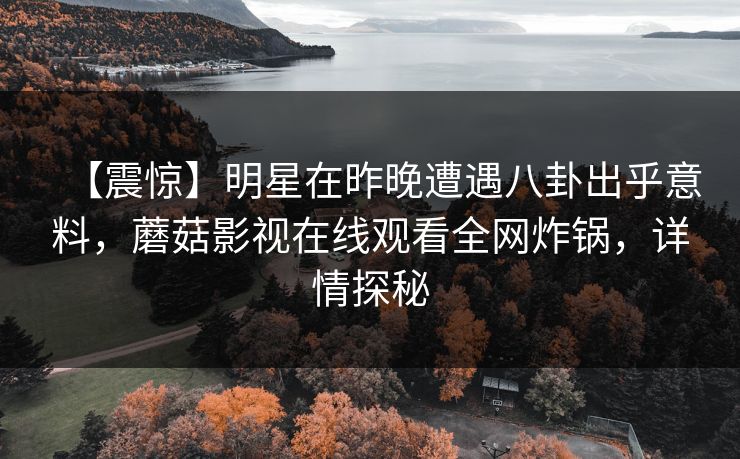 【震惊】明星在昨晚遭遇八卦出乎意料，蘑菇影视在线观看全网炸锅，详情探秘