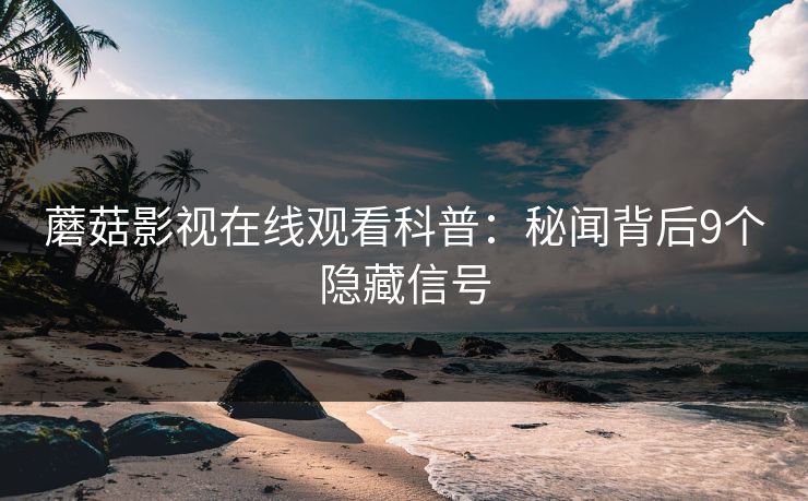 蘑菇影视在线观看科普：秘闻背后9个隐藏信号