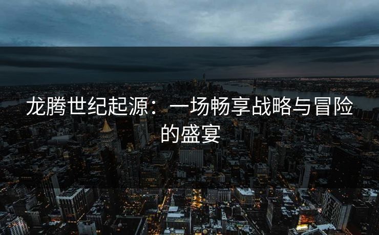 龙腾世纪起源：一场畅享战略与冒险的盛宴