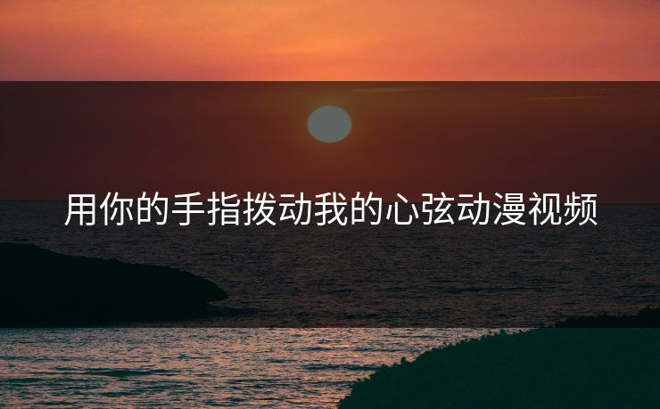 用你的手指拨动我的心弦动漫视频