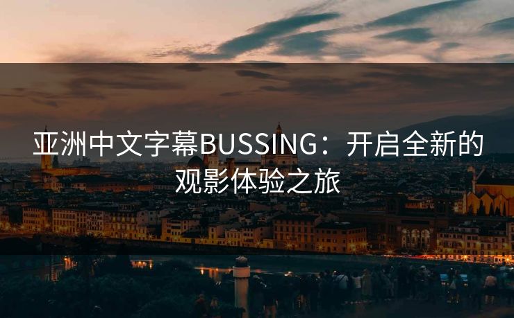亚洲中文字幕BUSSING:开启全新的观影体验之旅 亚洲中文字幕BUSSING:开启全新的观影体验之旅