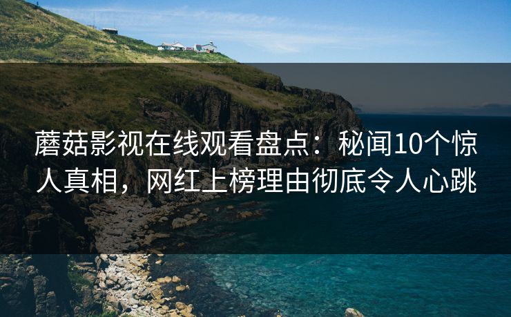 蘑菇影视在线观看盘点：秘闻10个惊人真相，网红上榜理由彻底令人心跳
