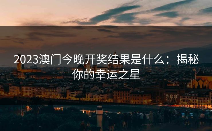 2023澳门今晚开奖结果是什么：揭秘你的幸运之星