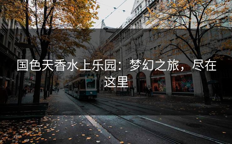 国色天香水上乐园：梦幻之旅，尽在这里
