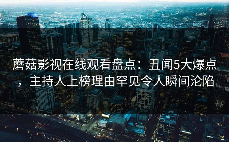 蘑菇影视在线观看盘点：丑闻5大爆点，主持人上榜理由罕见令人瞬间沦陷