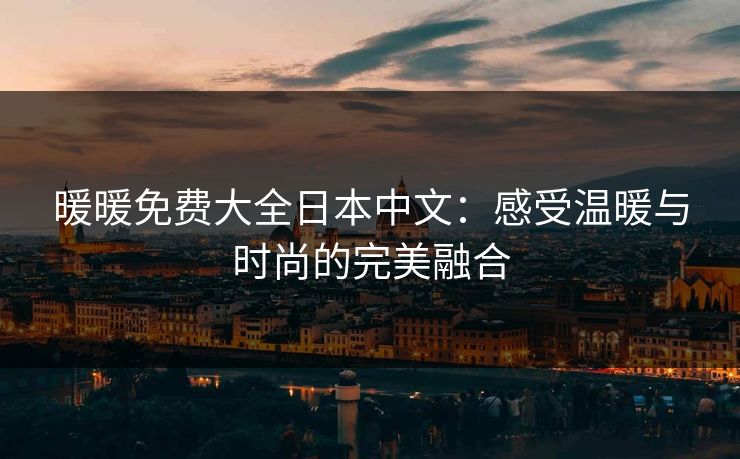 暖暖免费大全日本中文：感受温暖与时尚的完美融合