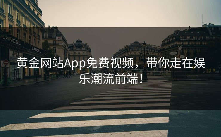黄金网站App免费视频，带你走在娱乐潮流前端！