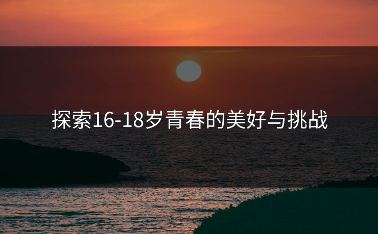 探索16-18岁青春的美好与挑战