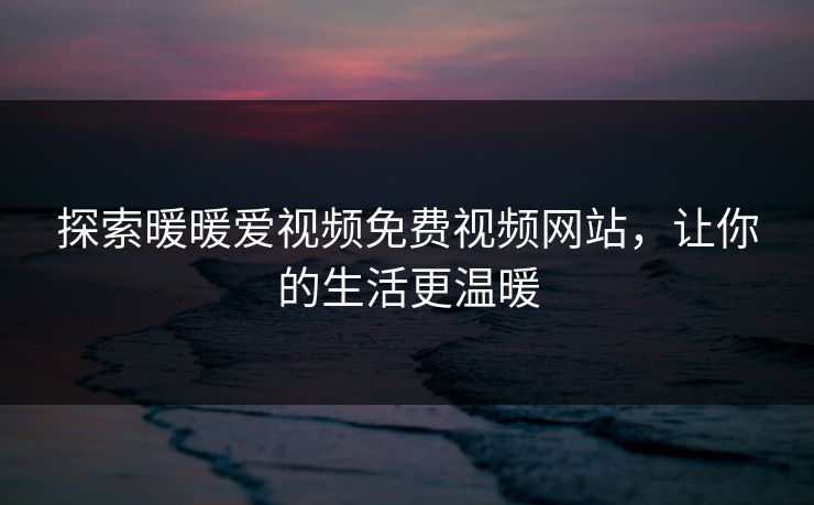 探索暖暖爱视频免费视频网站，让你的生活更温暖