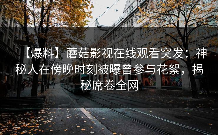 【爆料】蘑菇影视在线观看突发：神秘人在傍晚时刻被曝曾参与花絮，揭秘席卷全网