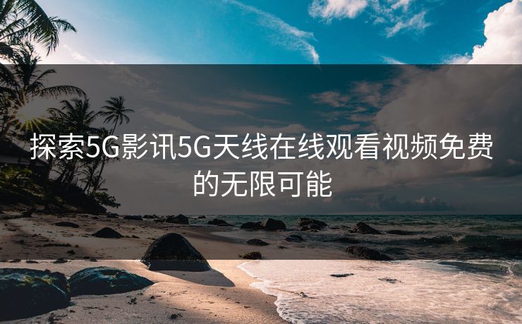 探索5G影讯5G天线在线观看视频免费的无限可能