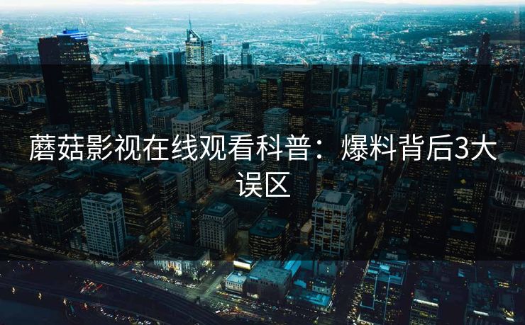 蘑菇影视在线观看科普:爆料背后3大误区 蘑菇影视在线观看科普:爆料背后3大误区