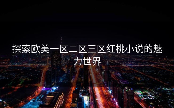 探索欧美一区二区三区红桃小说的魅力世界