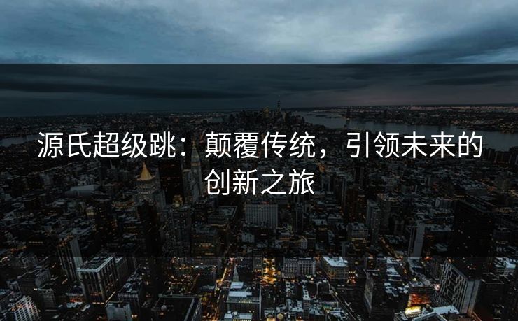 源氏超级跳：颠覆传统，引领未来的创新之旅