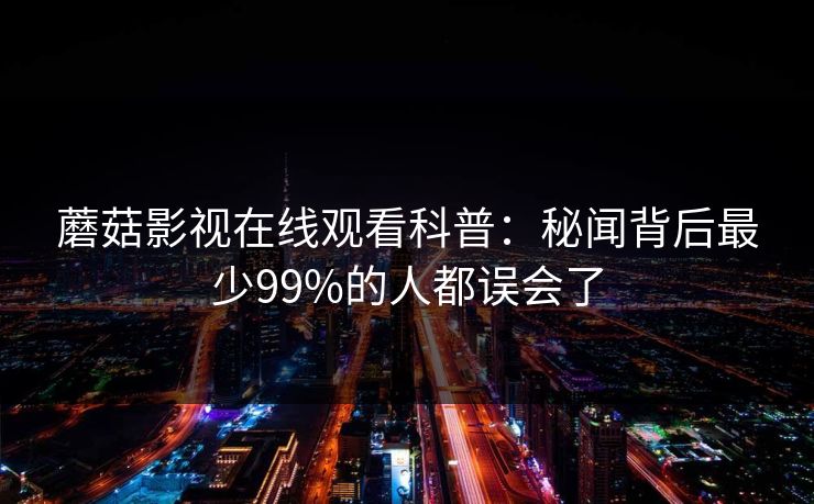 蘑菇影视在线观看科普：秘闻背后最少99%的人都误会了