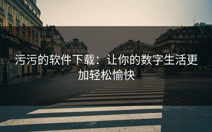 污污的软件下载：让你的数字生活更加轻松愉快