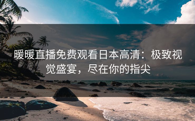 暖暖直播免费观看日本高清：极致视觉盛宴，尽在你的指尖