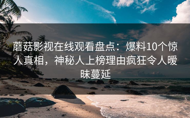 蘑菇影视在线观看盘点：爆料10个惊人真相，神秘人上榜理由疯狂令人暧昧蔓延
