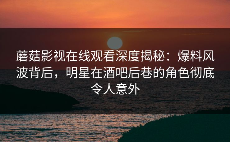 蘑菇影视在线观看深度揭秘：爆料风波背后，明星在酒吧后巷的角色彻底令人意外