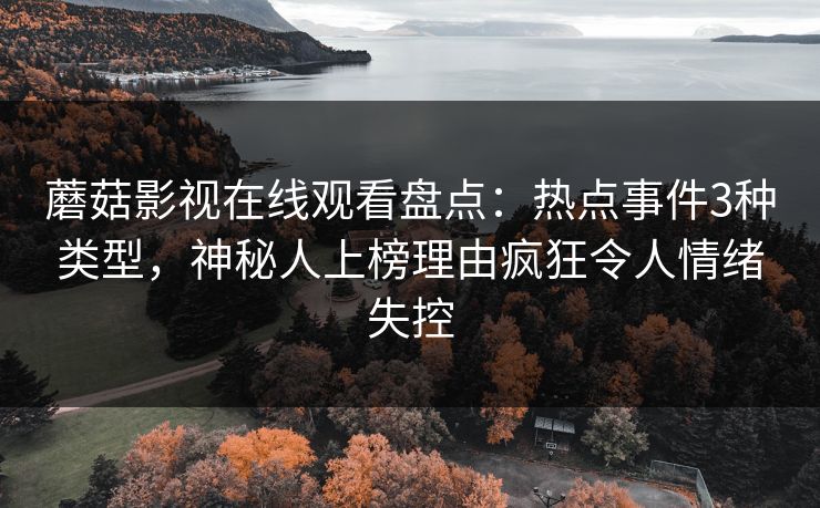 蘑菇影视在线观看盘点：热点事件3种类型，神秘人上榜理由疯狂令人情绪失控