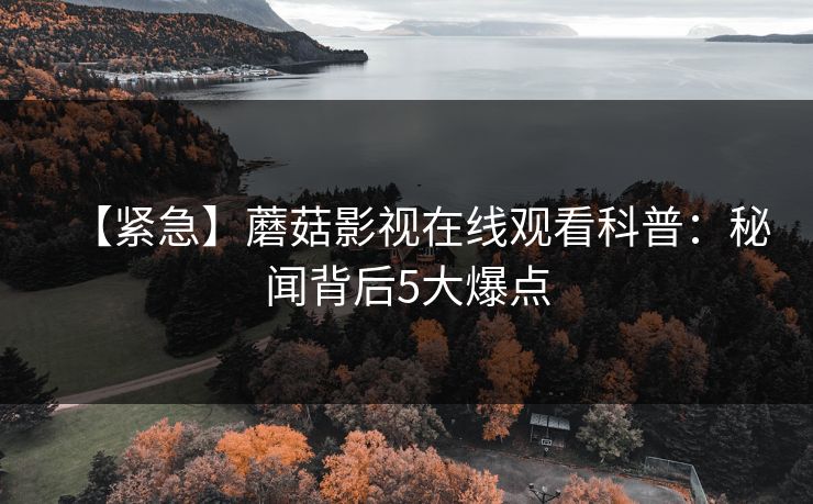 【紧急】蘑菇影视在线观看科普：秘闻背后5大爆点
