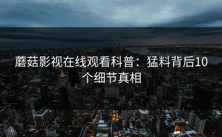 蘑菇影视在线观看科普：猛料背后10个细节真相