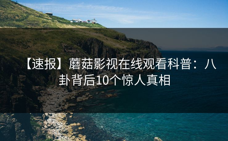 【速报】蘑菇影视在线观看科普：八卦背后10个惊人真相