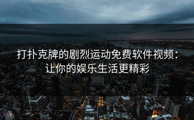 打扑克牌的剧烈运动免费软件视频：让你的娱乐生活更精彩
