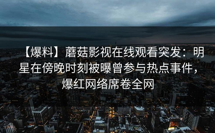 【爆料】蘑菇影视在线观看突发：明星在傍晚时刻被曝曾参与热点事件，爆红网络席卷全网
