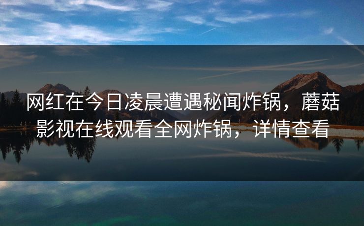 网红在今日凌晨遭遇秘闻炸锅，蘑菇影视在线观看全网炸锅，详情查看