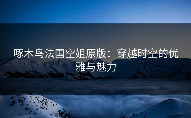 啄木鸟法国空姐原版：穿越时空的优雅与魅力