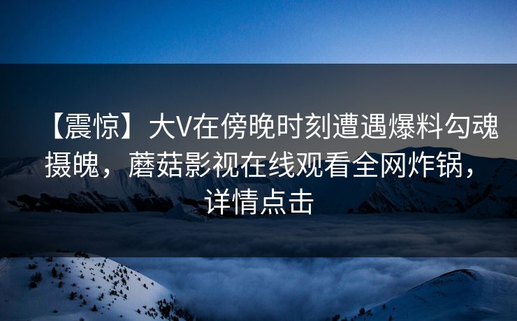 【震惊】大V在傍晚时刻遭遇爆料勾魂摄魄，蘑菇影视在线观看全网炸锅，详情点击