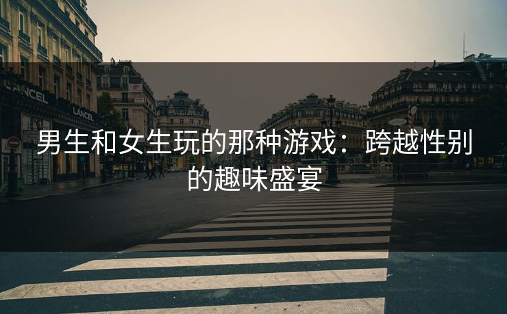 男生和女生玩的那种游戏：跨越性别的趣味盛宴