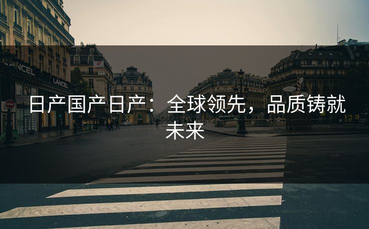 日产国产日产：全球领先，品质铸就未来