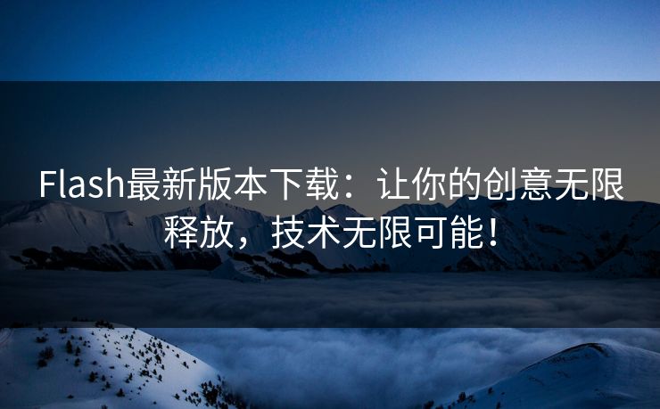 Flash最新版本下载：让你的创意无限释放，技术无限可能！