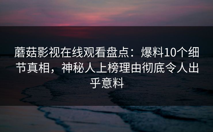 蘑菇影视在线观看盘点:爆料10个细节真相,神秘人上榜理由彻底令人出乎意料 蘑菇影视在线观看盘点:爆料10个细节真相,神秘人上榜理由彻底令人出乎意料