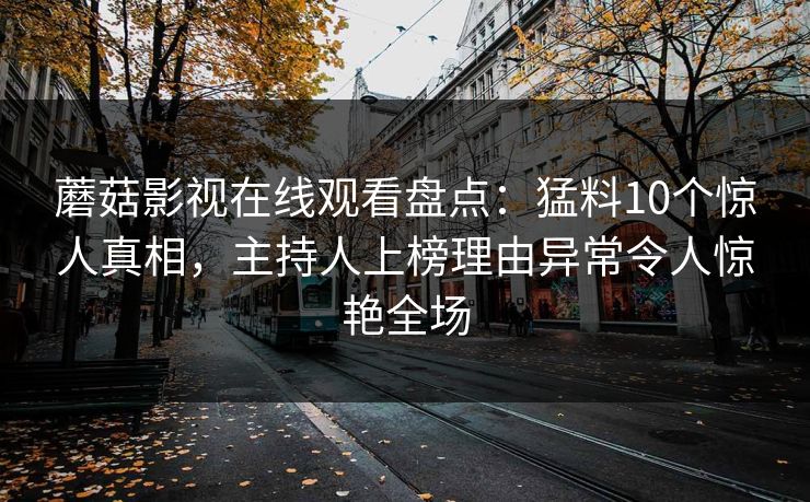 蘑菇影视在线观看盘点：猛料10个惊人真相，主持人上榜理由异常令人惊艳全场
