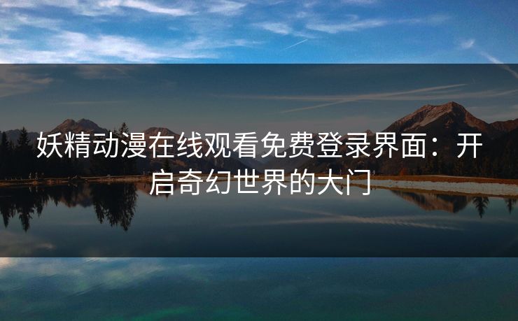 妖精动漫在线观看免费登录界面：开启奇幻世界的大门
