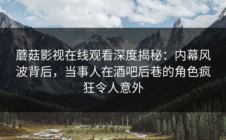 蘑菇影视在线观看深度揭秘：内幕风波背后，当事人在酒吧后巷的角色疯狂令人意外